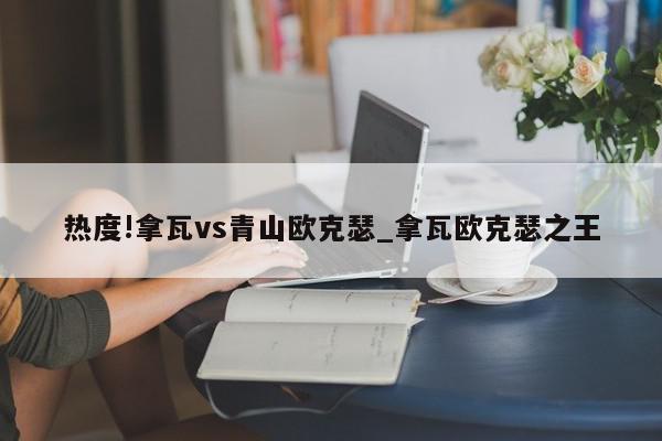 热度!拿瓦vs青山欧克瑟_拿瓦欧克瑟之王