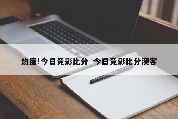 热度!今日竞彩比分_今日竞彩比分澳客