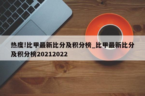 热度!比甲最新比分及积分榜_比甲最新比分及积分榜20212022