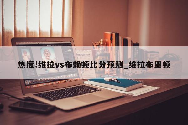 热度!维拉vs布赖顿比分预测_维拉布里顿