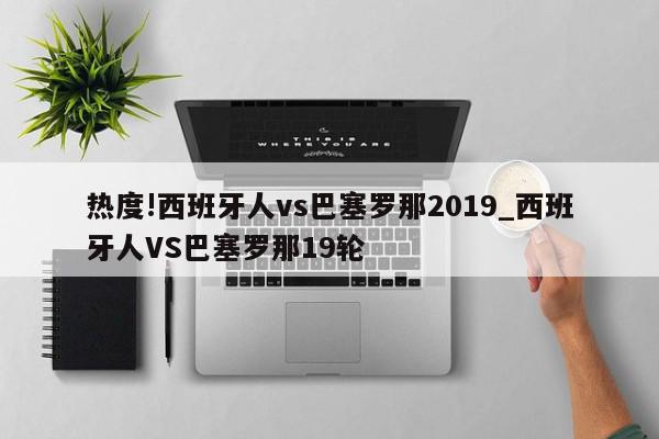 热度!西班牙人vs巴塞罗那2019_西班牙人VS巴塞罗那19轮