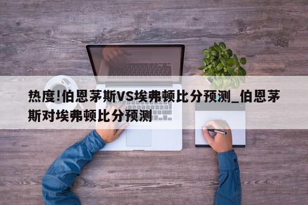 热度!伯恩茅斯VS埃弗顿比分预测_伯恩茅斯对埃弗顿比分预测