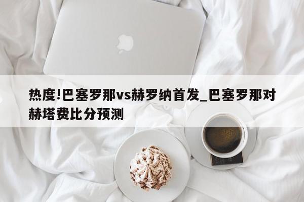 热度!巴塞罗那vs赫罗纳首发_巴塞罗那对赫塔费比分预测