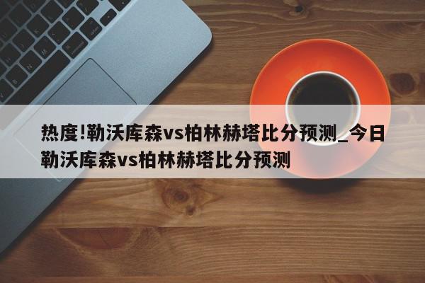 热度!勒沃库森vs柏林赫塔比分预测_今日勒沃库森vs柏林赫塔比分预测