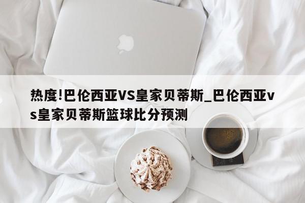 热度!巴伦西亚VS皇家贝蒂斯_巴伦西亚vs皇家贝蒂斯篮球比分预测