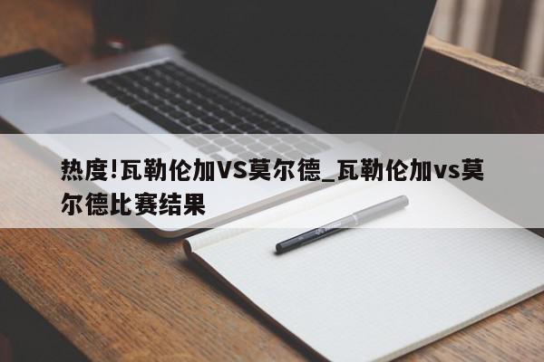 热度!瓦勒伦加VS莫尔德_瓦勒伦加vs莫尔德比赛结果