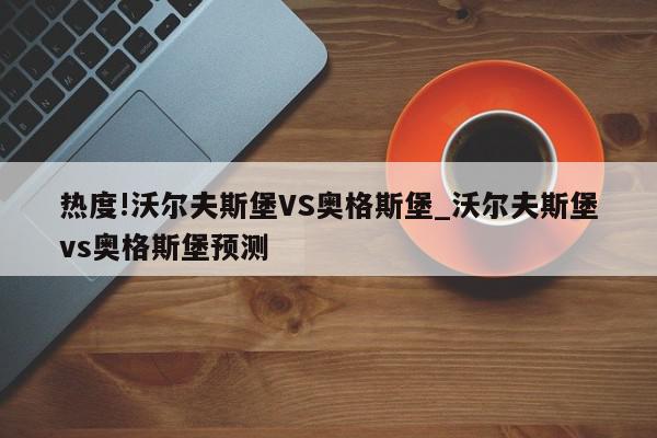 热度!沃尔夫斯堡VS奥格斯堡_沃尔夫斯堡vs奥格斯堡预测