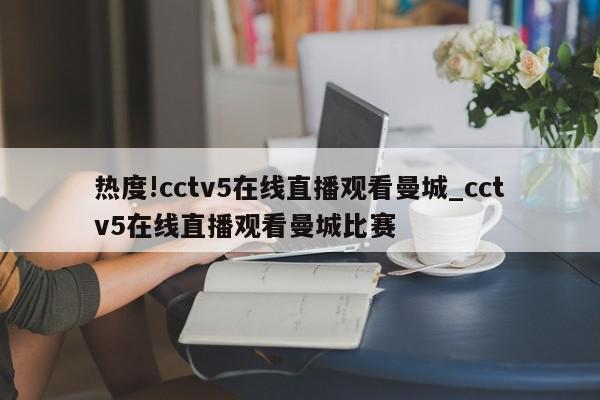 热度!cctv5在线直播观看曼城_cctv5在线直播观看曼城比赛