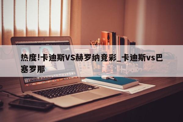 热度!卡迪斯VS赫罗纳竞彩_卡迪斯vs巴塞罗那