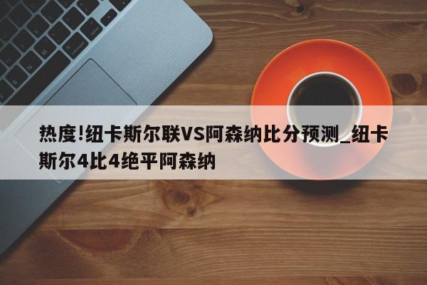 热度!纽卡斯尔联VS阿森纳比分预测_纽卡斯尔4比4绝平阿森纳