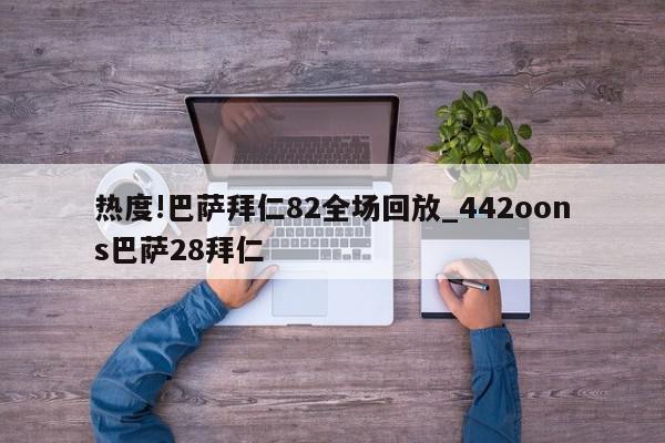 热度!巴萨拜仁82全场回放_442oons巴萨28拜仁