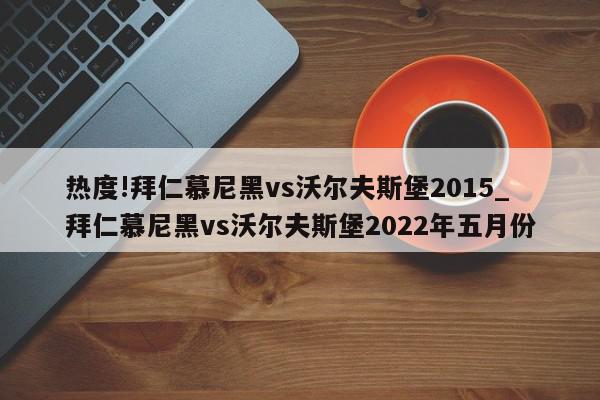 热度!拜仁慕尼黑vs沃尔夫斯堡2015_拜仁慕尼黑vs沃尔夫斯堡2022年五月份