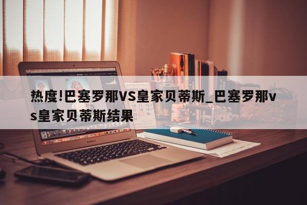 热度!巴塞罗那VS皇家贝蒂斯_巴塞罗那vs皇家贝蒂斯结果