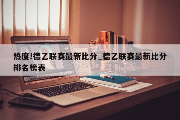 热度!德乙联赛最新比分_德乙联赛最新比分排名榜表