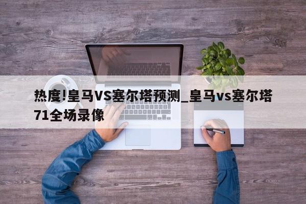 热度!皇马VS塞尔塔预测_皇马vs塞尔塔71全场录像