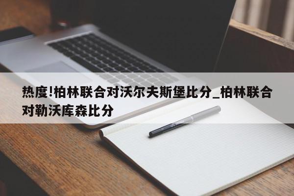 热度!柏林联合对沃尔夫斯堡比分_柏林联合对勒沃库森比分