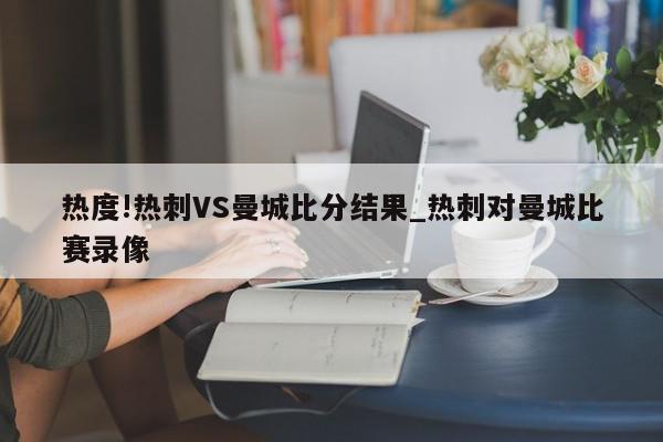 热度!热刺VS曼城比分结果_热刺对曼城比赛录像