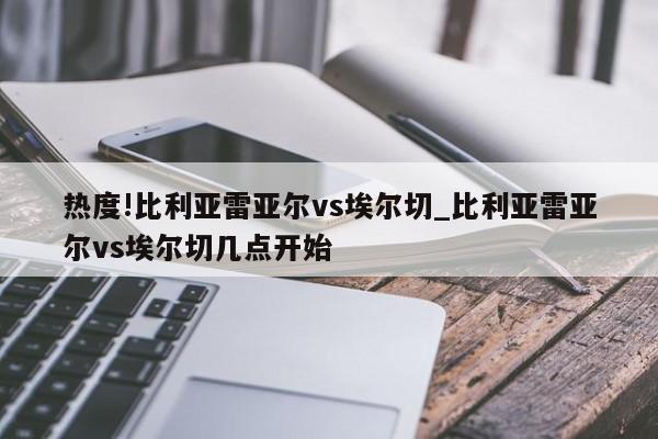 热度!比利亚雷亚尔vs埃尔切_比利亚雷亚尔vs埃尔切几点开始