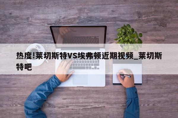 热度!莱切斯特VS埃弗顿近期视频_莱切斯特吧